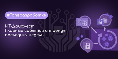 ИТ-Дайджест: Главные события и тренды последних недель