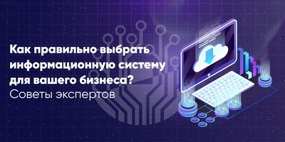 Как правильно выбрать информационную систему для вашего бизнеса? Советы экспертов